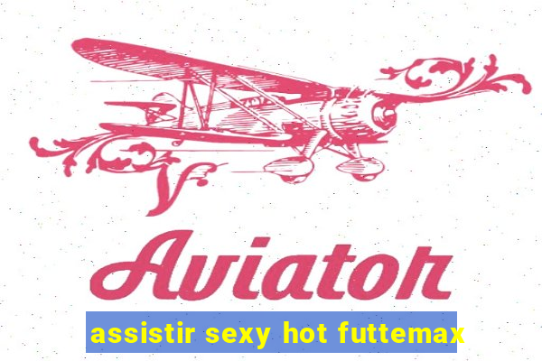 assistir sexy hot futtemax